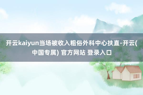 开云kaiyun当场被收入粗俗外科中心扶直-开云(中国专属)