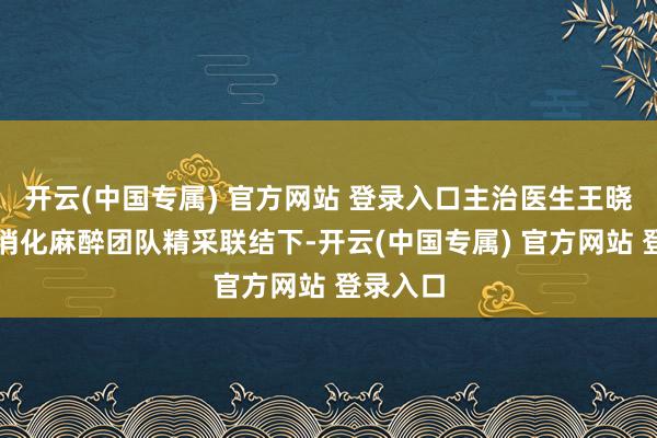 开云(中国专属) 官方网站 登录入口主治医生王晓梅以及消化麻