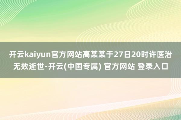 开云kaiyun官方网站高某某于27日20时许医治无效逝世-