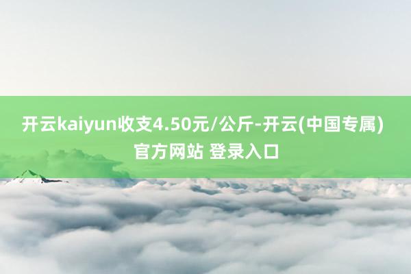 开云kaiyun收支4.50元/公斤-开云(中国专属) 官方