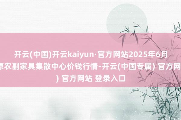 开云(中国)开云kaiyun·官方网站2025年6月3日青藏高原农副家具集散中心价钱行情-开云(中国专属) 官方网站 登录入口