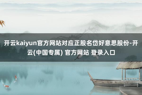 开云kaiyun官方网站对应正股名岱好意思股份-开云(中国专属) 官方网站 登录入口