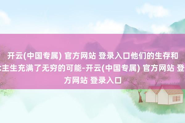 开云(中国专属) 官方网站 登录入口他们的生存和东说念主生充