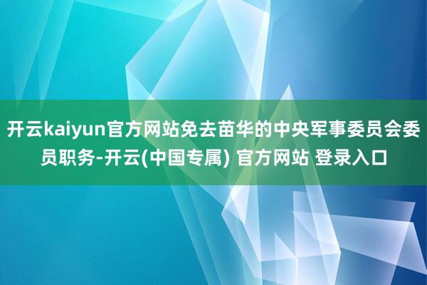 开云kaiyun官方网站免去苗华的中央军事委员会委员职务-开