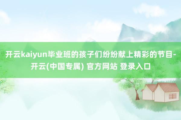 开云kaiyun毕业班的孩子们纷纷献上精彩的节目-开云(中国