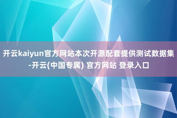 开云kaiyun官方网站本次开源配套提供测试数据集-开云(中