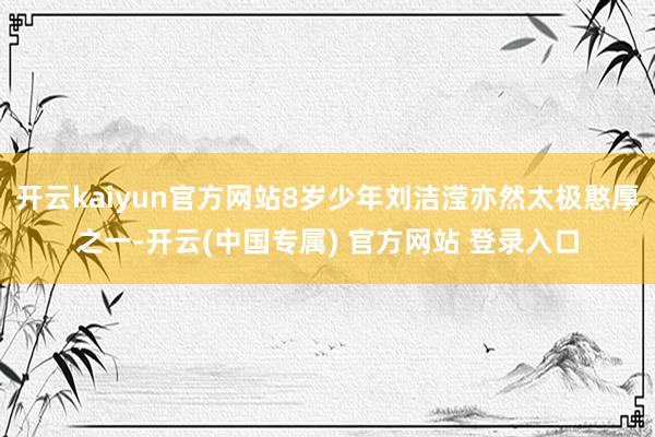 开云kaiyun官方网站8岁少年刘洁滢亦然太极憨厚之一-开云