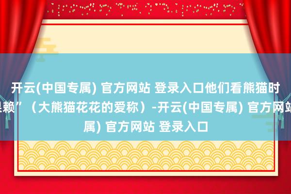 开云(中国专属) 官方网站 登录入口他们看熊猫时记取了“果赖