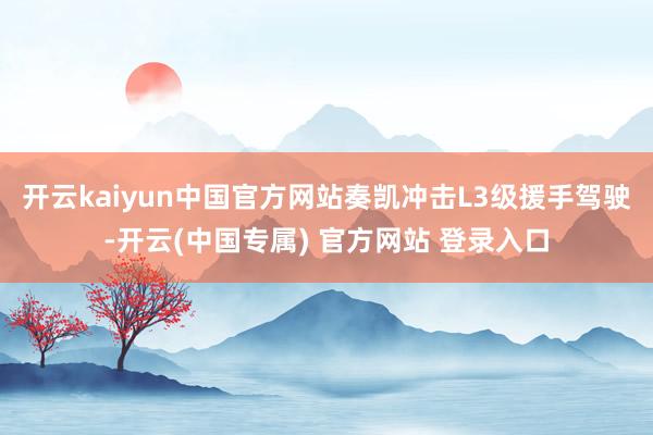 开云kaiyun中国官方网站奏凯冲击L3级援手驾驶-开云(中