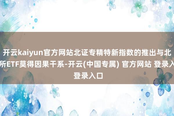 开云kaiyun官方网站北证专精特新指数的推出与北交所ETF