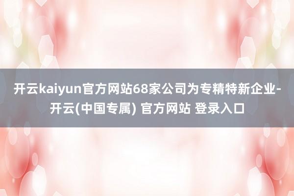 开云kaiyun官方网站68家公司为专精特新企业-开云(中国