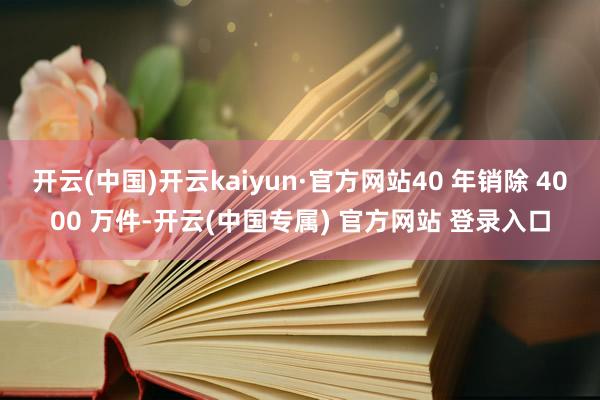 开云(中国)开云kaiyun·官方网站40 年销除 4000