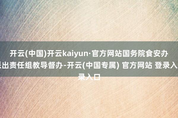 开云(中国)开云kaiyun·官方网站国务院食安办派出责任组