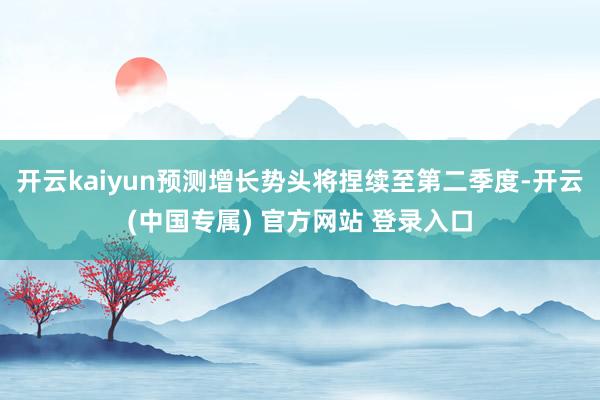 开云kaiyun预测增长势头将捏续至第二季度-开云(中国专属) 官方网站 登录入口