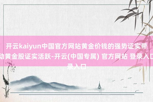 开云kaiyun中国官方网站黄金价钱的强势证实带动黄金股证实活跃-开云(中国专属) 官方网站 登录入口