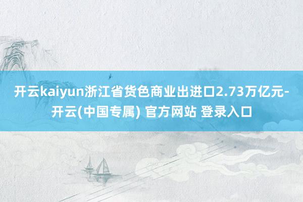 开云kaiyun浙江省货色商业出进口2.73万亿元-开云(中国专属) 官方网站 登录入口