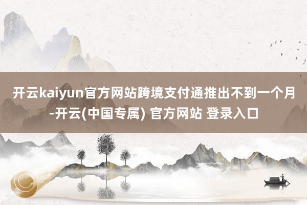 开云kaiyun官方网站　　跨境支付通推出不到一个月-开云(中国专属) 官方网站 登录入口