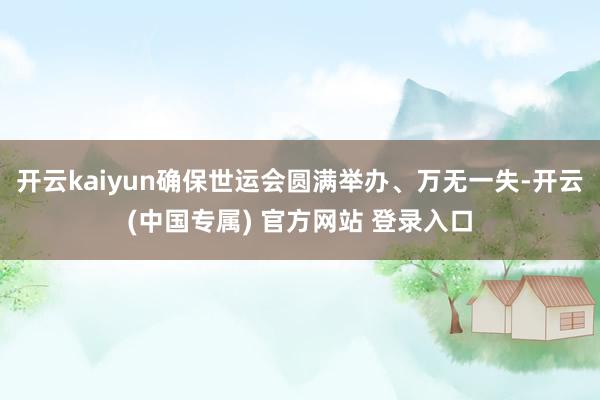 开云kaiyun确保世运会圆满举办、万无一失-开云(中国专属) 官方网站 登录入口