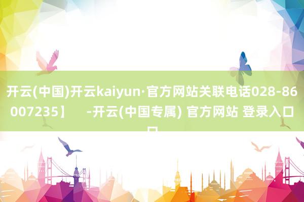 开云(中国)开云kaiyun·官方网站关联电话028-86007235】    -开云(中国专属) 官方网站 登录入口