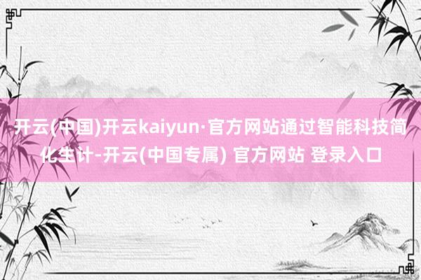 开云(中国)开云kaiyun·官方网站通过智能科技简化生计-开云(中国专属) 官方网站 登录入口