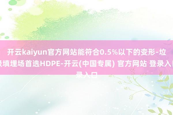 开云kaiyun官方网站能符合0.5%以下的变形-垃圾填埋场首选HDPE-开云(中国专属) 官方网站 登录入口
