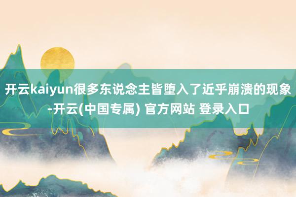 开云kaiyun很多东说念主皆堕入了近乎崩溃的现象-开云(中国专属) 官方网站 登录入口
