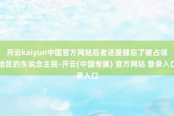 开云kaiyun中国官方网站后者还是健忘了被占领地区的东说念主民-开云(中国专属) 官方网站 登录入口