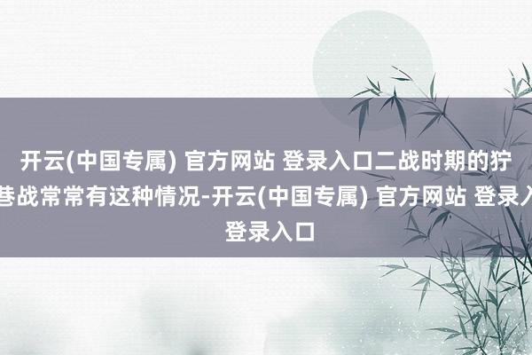开云(中国专属) 官方网站 登录入口二战时期的狞恶巷战常常有这种情况-开云(中国专属) 官方网站 登录入口