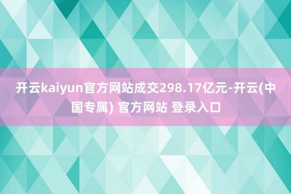 开云kaiyun官方网站成交298.17亿元-开云(中国专属