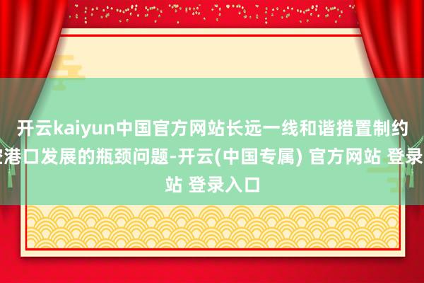 开云kaiyun中国官方网站长远一线和谐措置制约航空港口发展