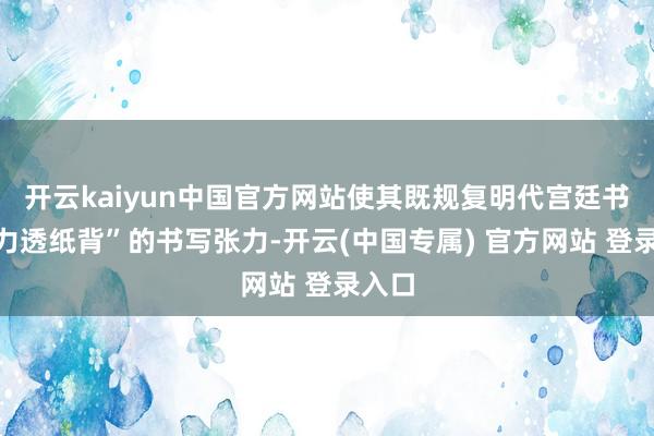 开云kaiyun中国官方网站使其既规复明代宫廷书家“力透纸背