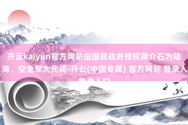 开云kaiyun官方网站由国民政府授权蒋介石为陆、海、空全军