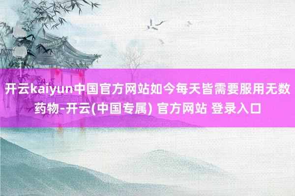 开云kaiyun中国官方网站如今每天皆需要服用无数药物-开云