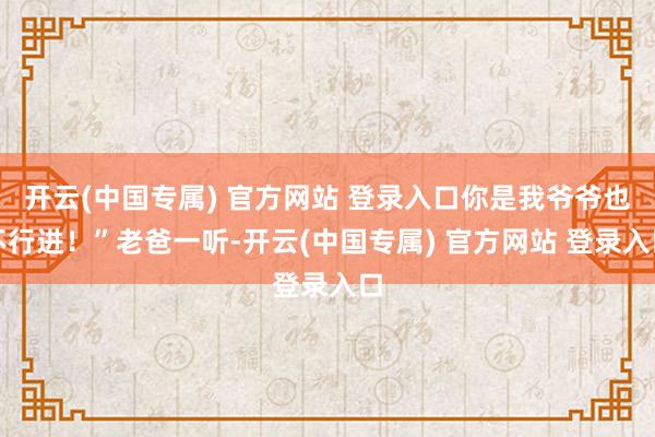 开云(中国专属) 官方网站 登录入口你是我爷爷也不行进！”老