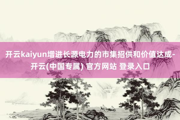 开云kaiyun增进长源电力的市集招供和价值达成-开云(中国专属) 官方网站 登录入口