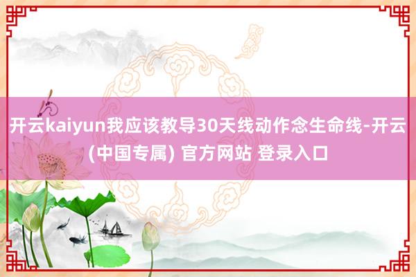 开云kaiyun我应该教导30天线动作念生命线-开云(中国专