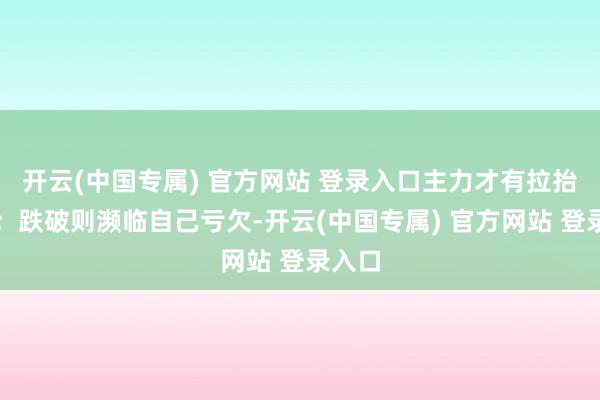 开云(中国专属) 官方网站 登录入口主力才有拉抬能源；跌破则