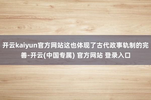 开云kaiyun官方网站这也体现了古代政事轨制的完善-开云(