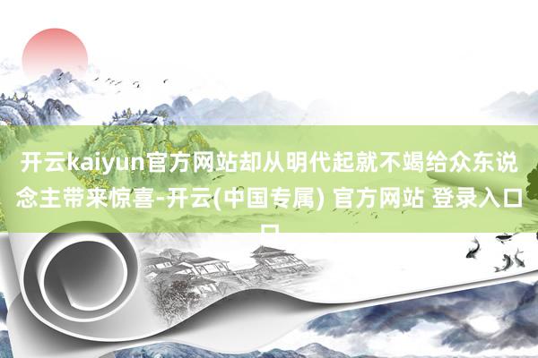 开云kaiyun官方网站却从明代起就不竭给众东说念主带来惊喜