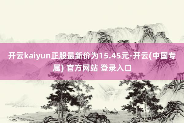 开云kaiyun正股最新价为15.45元-开云(中国专属) 