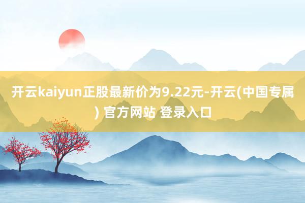 开云kaiyun正股最新价为9.22元-开云(中国专属) 官