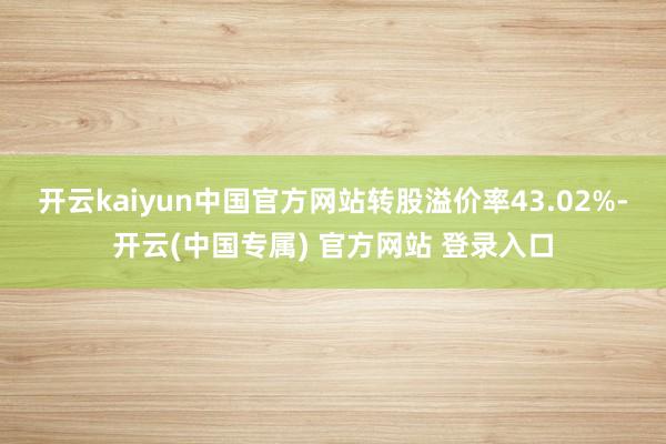 开云kaiyun中国官方网站转股溢价率43.02%-开云(中