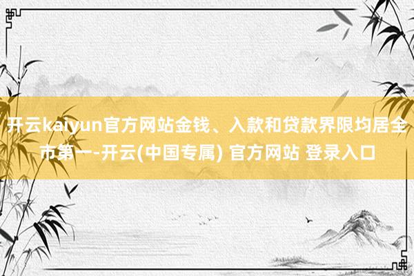开云kaiyun官方网站金钱、入款和贷款界限均居全市第一-开