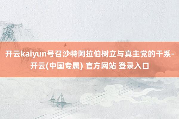 开云kaiyun号召沙特阿拉伯树立与真主党的干系-开云(中国 开云kaiyun号召沙特阿拉伯树立与真主党的干系-开云(中国