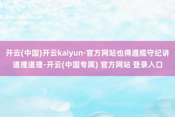 开云(中国)开云kaiyun·官方网站也得遵规守纪讲道理道理 开云(中国)开云kaiyun·官方网站也得遵规守纪讲道理道理