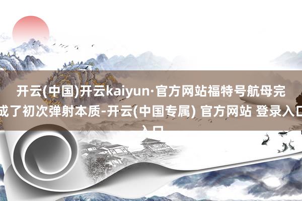 开云(中国)开云kaiyun·官方网站福特号航母完成了初次弹 开云(中国)开云kaiyun·官方网站福特号航母完成了初次弹
