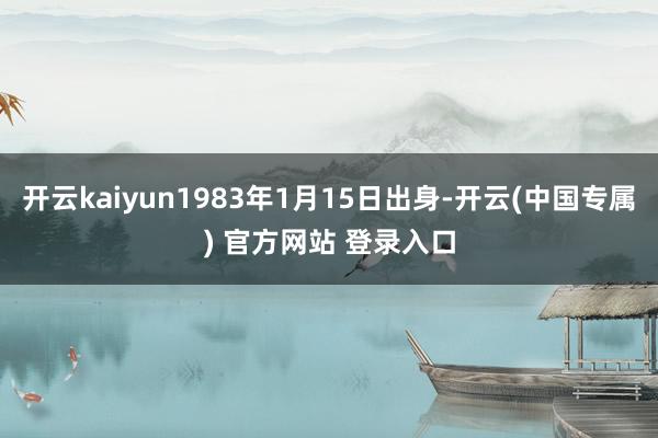 开云kaiyun1983年1月15日出身-开云(中国专属) 
