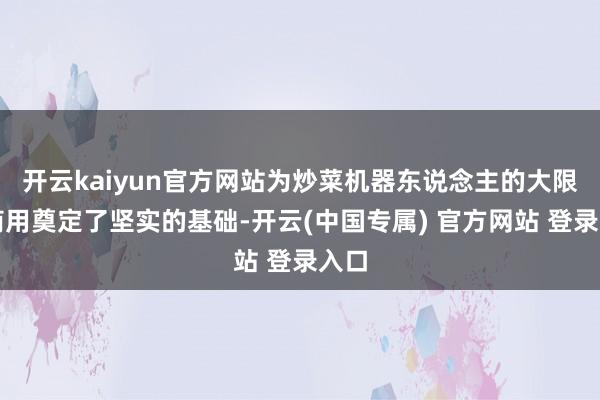 开云kaiyun官方网站为炒菜机器东说念主的大限制商用奠定了