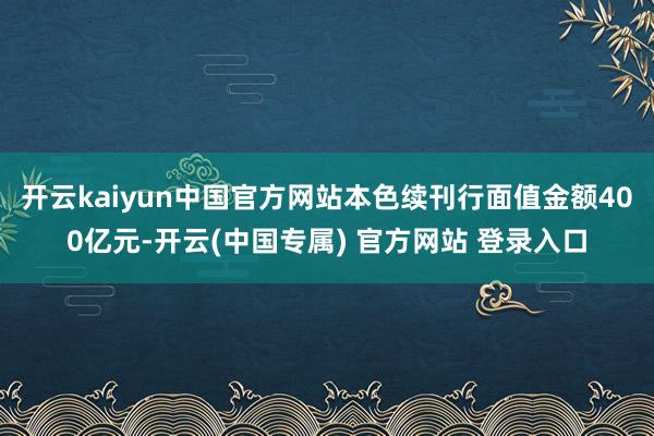 开云kaiyun中国官方网站本色续刊行面值金额400亿元-开云(中国专属) 官方网站 登录入口