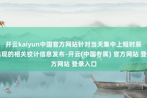 开云kaiyun中国官方网站针对当天集中上短时辰密集出现的相关狡计信息发布-开云(中国专属) 官方网站 登录入口